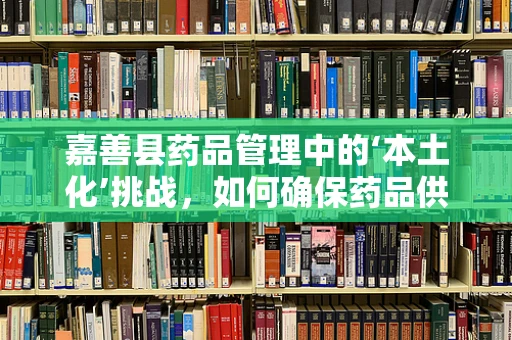 嘉善县药品管理中的‘本土化’挑战，如何确保药品供应的精准与安全？