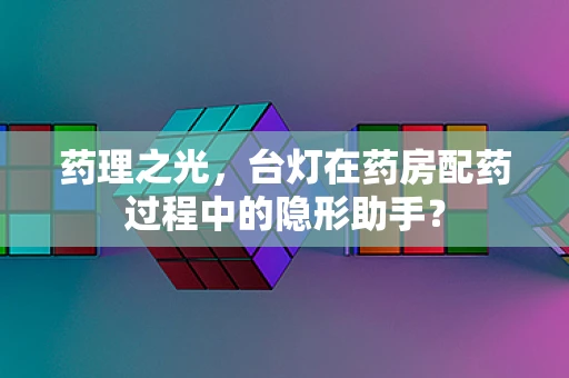 药理之光，台灯在药房配药过程中的隐形助手？