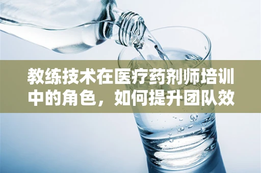 教练技术在医疗药剂师培训中的角色，如何提升团队效能？