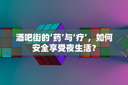 酒吧街的‘药’与‘疗’，如何安全享受夜生活？