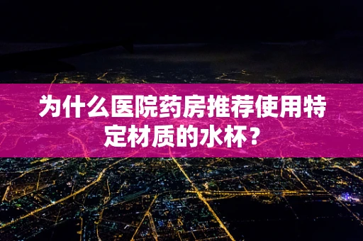 为什么医院药房推荐使用特定材质的水杯？