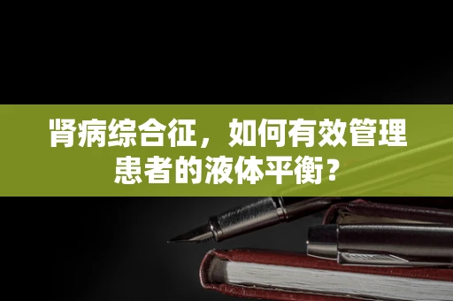 肾病综合征，如何有效管理患者的液体平衡？