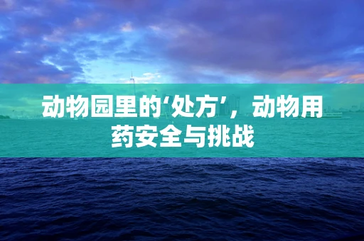 动物园里的‘处方’，动物用药安全与挑战