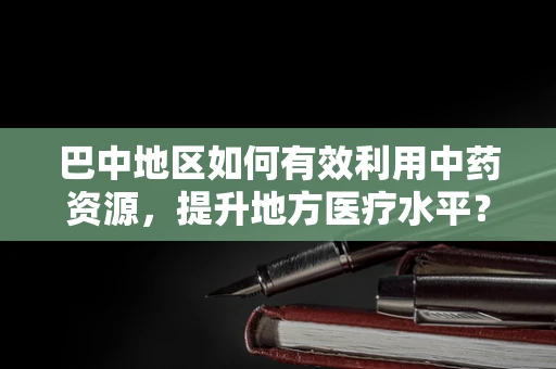 巴中地区如何有效利用中药资源，提升地方医疗水平？