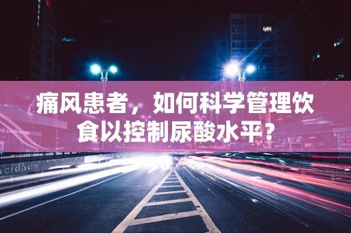 痛风患者，如何科学管理饮食以控制尿酸水平？