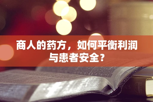 商人的药方，如何平衡利润与患者安全？