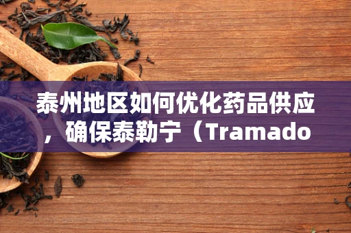 泰州地区如何优化药品供应，确保泰勒宁（Tramadol）等阿片类药物的合理使用与安全？