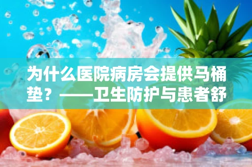 为什么医院病房会提供马桶垫？——卫生防护与患者舒适并重