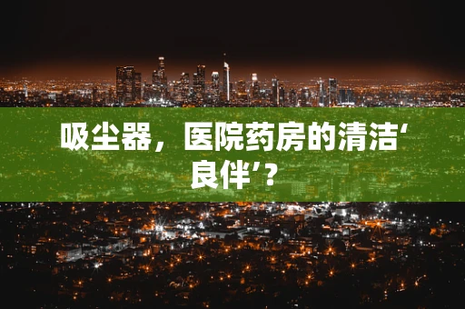 吸尘器，医院药房的清洁‘良伴’？