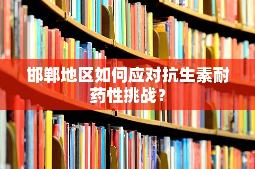 邯郸地区如何应对抗生素耐药性挑战？