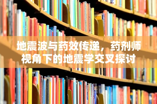 地震波与药效传递，药剂师视角下的地震学交叉探讨