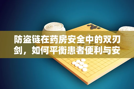 防盗链在药房安全中的双刃剑，如何平衡患者便利与安全防护？