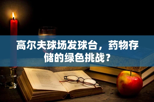 高尔夫球场发球台，药物存储的绿色挑战？