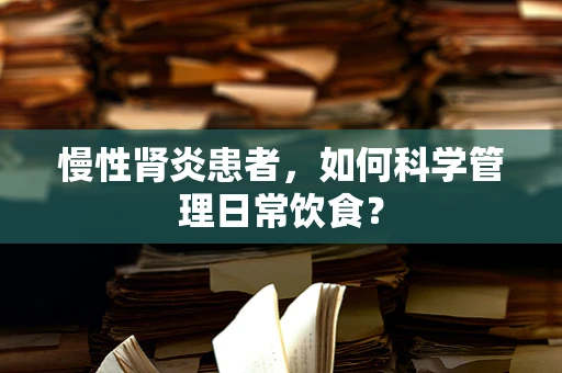 慢性肾炎患者，如何科学管理日常饮食？