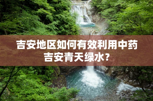 吉安地区如何有效利用中药吉安青天绿水？