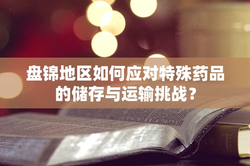 盘锦地区如何应对特殊药品的储存与运输挑战？