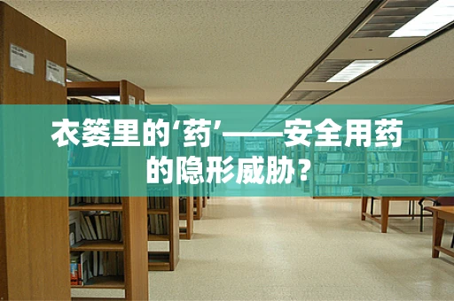 衣篓里的‘药’——安全用药的隐形威胁？