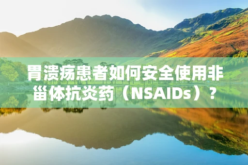 胃溃疡患者如何安全使用非甾体抗炎药（NSAIDs）？