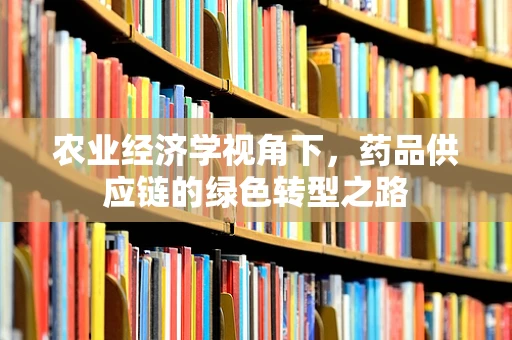 农业经济学视角下，药品供应链的绿色转型之路