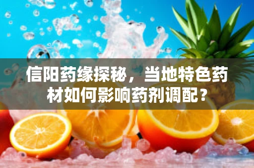 信阳药缘探秘，当地特色药材如何影响药剂调配？