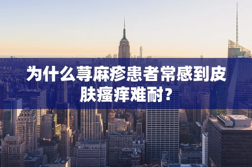 为什么荨麻疹患者常感到皮肤瘙痒难耐？