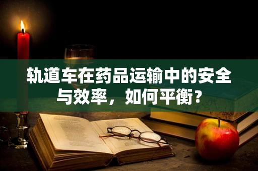 轨道车在药品运输中的安全与效率，如何平衡？