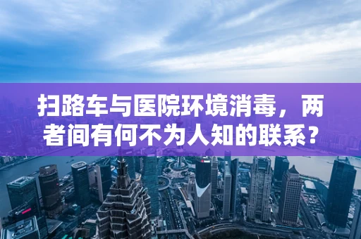 扫路车与医院环境消毒，两者间有何不为人知的联系？