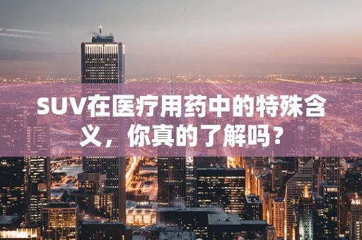 SUV在医疗用药中的特殊含义，你真的了解吗？