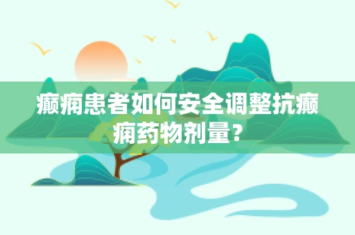 癫痫患者如何安全调整抗癫痫药物剂量？