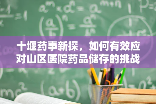 十堰药事新探，如何有效应对山区医院药品储存的挑战？