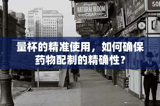 量杯的精准使用，如何确保药物配制的精确性？