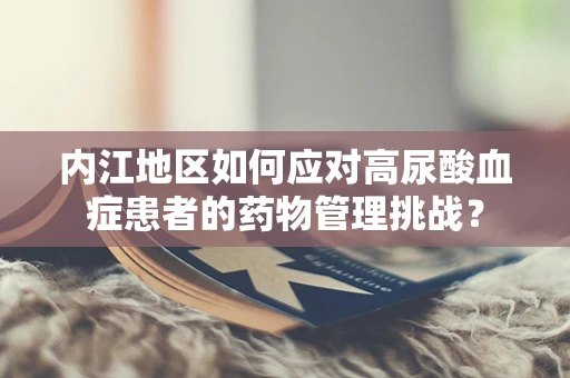 内江地区如何应对高尿酸血症患者的药物管理挑战？