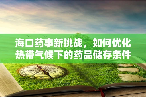 海口药事新挑战，如何优化热带气候下的药品储存条件？