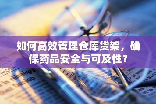 如何高效管理仓库货架，确保药品安全与可及性？