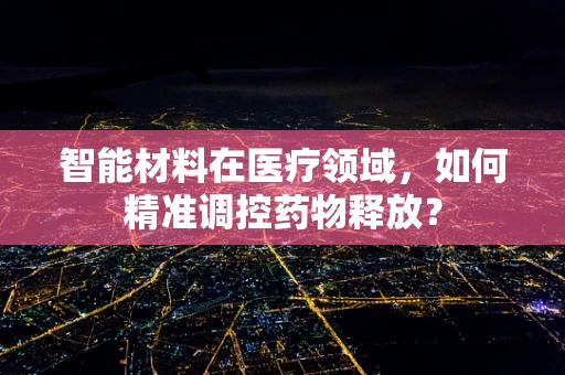 智能材料在医疗领域，如何精准调控药物释放？