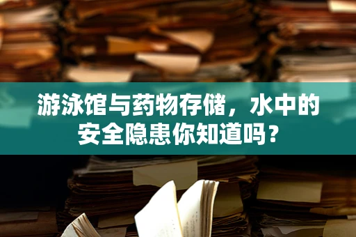 游泳馆与药物存储，水中的安全隐患你知道吗？