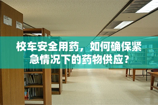 校车安全用药，如何确保紧急情况下的药物供应？