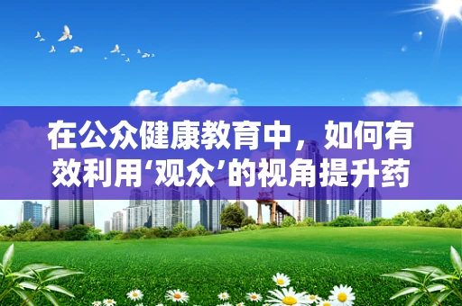 在公众健康教育中，如何有效利用‘观众’的视角提升药物知识普及率？