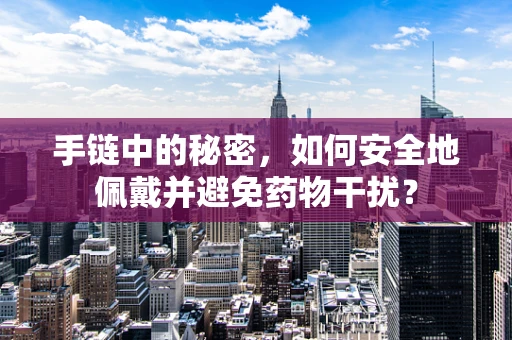 手链中的秘密，如何安全地佩戴并避免药物干扰？