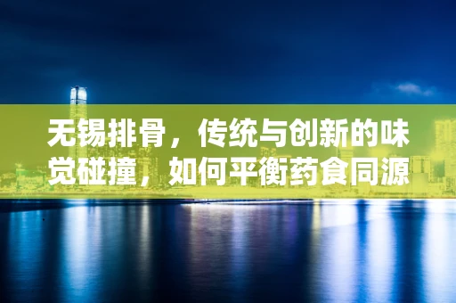 无锡排骨，传统与创新的味觉碰撞，如何平衡药食同源的智慧？