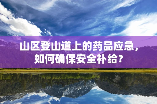 山区登山道上的药品应急，如何确保安全补给？