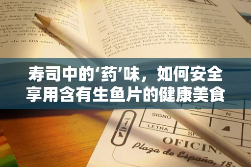 寿司中的‘药’味，如何安全享用含有生鱼片的健康美食？