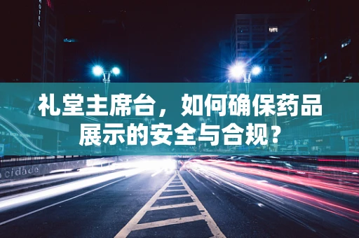 礼堂主席台，如何确保药品展示的安全与合规？