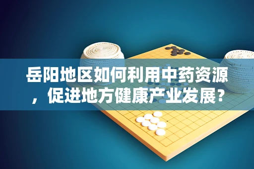 岳阳地区如何利用中药资源，促进地方健康产业发展？