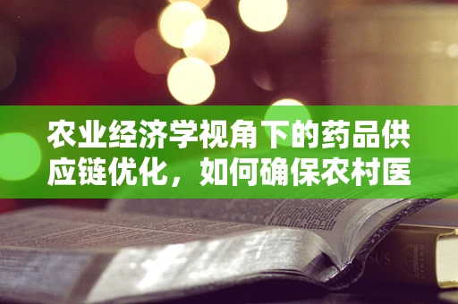 农业经济学视角下的药品供应链优化，如何确保农村医疗资源的有效配置？