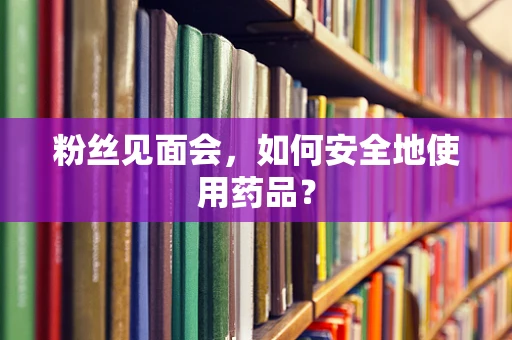 粉丝见面会，如何安全地使用药品？