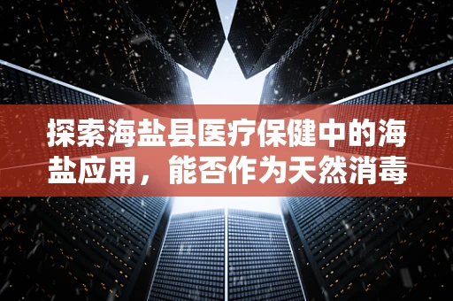 探索海盐县医疗保健中的海盐应用，能否作为天然消毒剂？