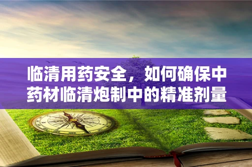 临清用药安全，如何确保中药材临清炮制中的精准剂量？