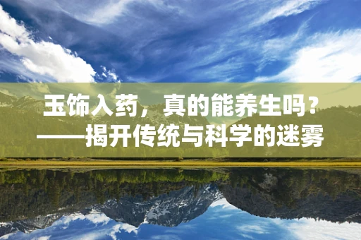 玉饰入药，真的能养生吗？——揭开传统与科学的迷雾