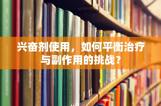 兴奋剂使用，如何平衡治疗与副作用的挑战？